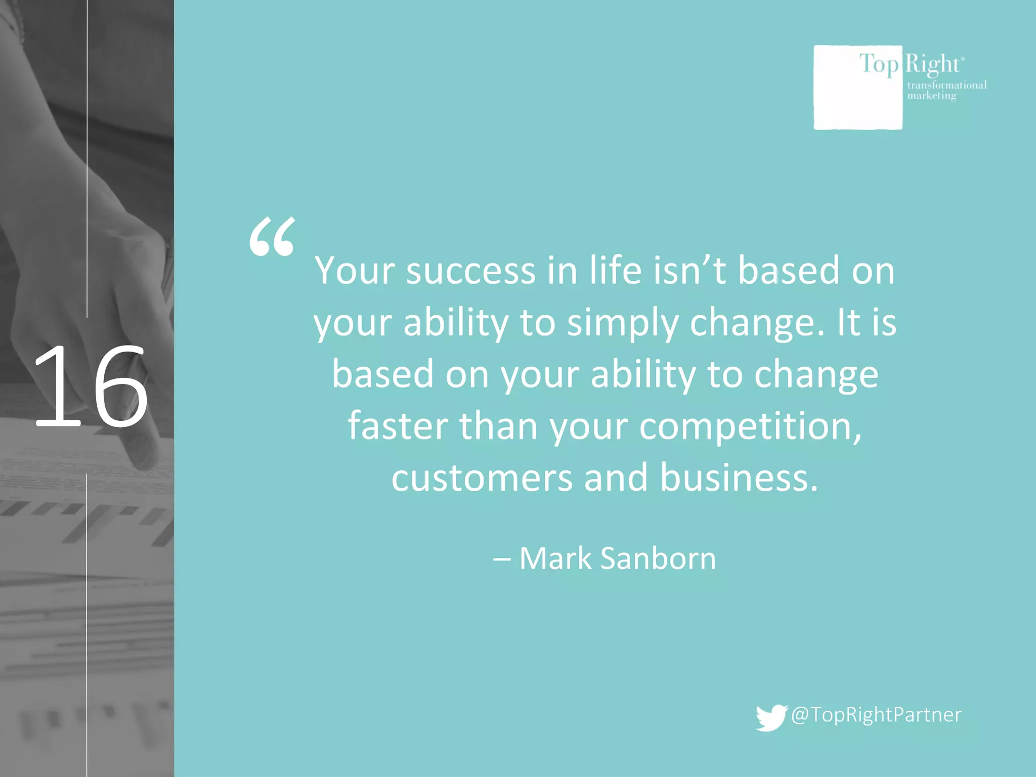 @TopRightPartner
16
Your success in life isn’t based on
your ability to simply change. It is
based on your ability to change
faster than your competition,
customers and business.
– Mark Sanborn
“
 
