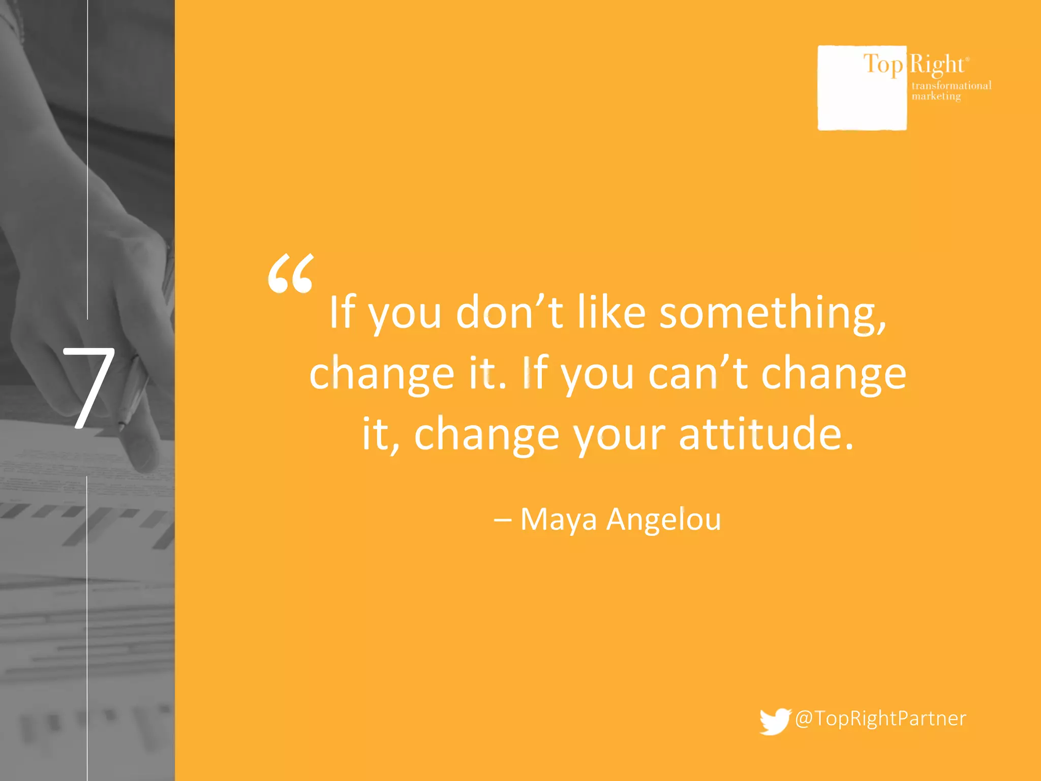 @TopRightPartner
7
If you don’t like something,
change it. If you can’t change
it, change your attitude.
– Maya Angelou
“
 