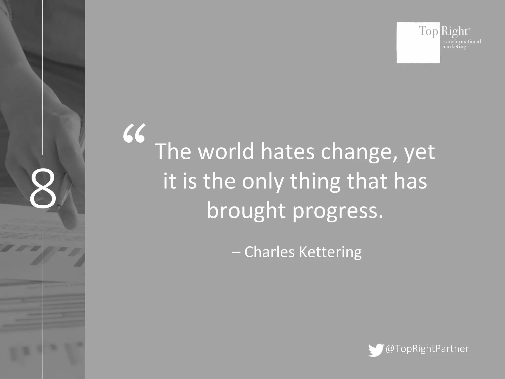 8
@TopRightPartner
The world hates change, yet
it is the only thing that has
brought progress.
– Charles Kettering
“
 