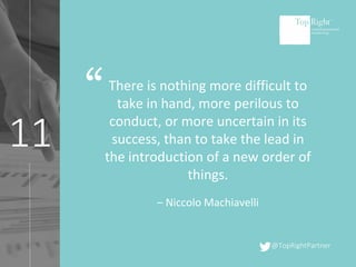 @TopRightPartner
11
There is nothing more difficult to
take in hand, more perilous to
conduct, or more uncertain in its
success, than to take the lead in
the introduction of a new order of
things.
– Niccolo Machiavelli
“
 