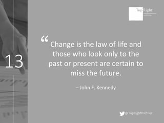 13
@TopRightPartner
Change is the law of life and
those who look only to the
past or present are certain to
miss the future.
– John F. Kennedy
“
 