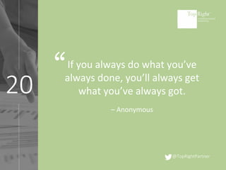 @TopRightPartner
20
If you always do what you’ve
always done, you’ll always get
what you’ve always got.
– Anonymous
“
 