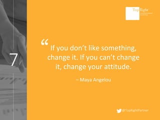 @TopRightPartner
7
If you don’t like something,
change it. If you can’t change
it, change your attitude.
– Maya Angelou
“
 