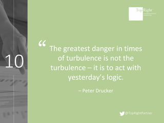 @TopRightPartner
10
The greatest danger in times
of turbulence is not the
turbulence – it is to act with
yesterday’s logic.
– Peter Drucker
“
 