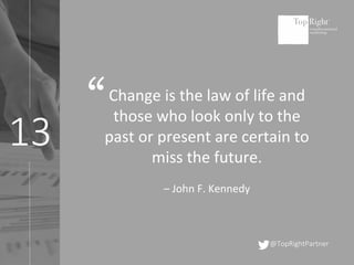 13
@TopRightPartner
Change is the law of life and
those who look only to the
past or present are certain to
miss the futur...