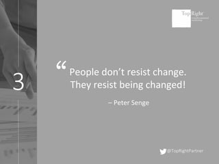 3
@TopRightPartner
People don’t resist change.
They resist being changed!
– Peter Senge
“
 