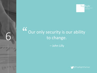 @TopRightPartner
6
Our only security is our ability
to change.
– John Lilly
“
 