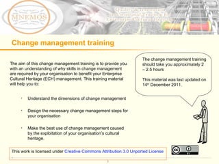 Change management training ,[object Object],[object Object],[object Object],[object Object],The change management training should take you approximately 2 – 2.5 hours This material was last updated on 14 th  December 2011. This work is licensed under  Creative Commons Attribution 3.0 Unported License . 