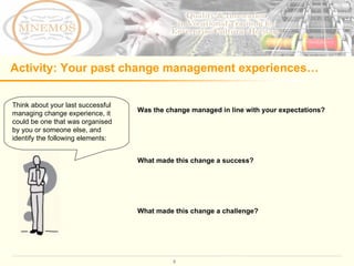 Activity: Your past change management experiences… Was the change managed in line with your expectations? What made this change a success?  What made this change a challenge?  Think about your last successful managing change experience, it could be one that was organised by you or someone else, and identify the following elements: 