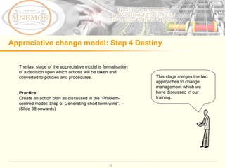 Appreciative change model: Step 4 Destiny The last stage of the appreciative model is formalisation of a decision upon whi...
