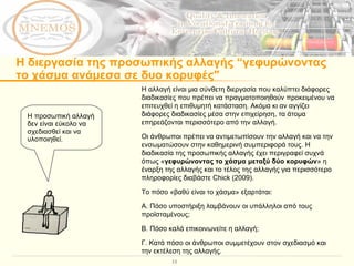 Η διεργασία της προσωπικής αλλαγής  “γεφυρώνοντας το χάσμα ανάμεσα σε δυο κορυφές" Η αλλαγή είναι μια σύνθετη διεργασία που καλύπτει διάφορες διαδικασίες που πρέπει να πραγματοποιηθούν προκειμένου να επιτευχθεί η επιθυμητή κατάσταση. Ακόμα κι αν αγγίζει διάφορες διαδικασίες μέσα στην επιχείρηση, τα άτομα επηρεάζονται περισσότερο από την αλλαγή.  Οι άνθρωποι πρέπει να αντιμετωπίσουν την αλλαγή και να την ενσωματώσουν στην καθημερινή συμπεριφορά τους. Η διαδικασία της προσωπικής αλλαγής έχει περιγραφεί συχνά όπως « γεφυρώνοντας το χάσμα μεταξύ δύο κορυφών » η έναρξη της αλλαγής και το τέλος της αλλαγής για περισσότερο πληροφορίες διαβάστε  Chick  (2009).  Το πόσο «βαθύ είναι το χάσμα» εξαρτάται:  Α. Πόσο υποστήριξη λαμβάνουν οι υπάλληλοι από τους προϊσταμένους; Β. Πόσο καλά επικοινωνείτε η αλλαγή; Γ. Κατά πόσο οι άνθρωποι συμμετέχουν στον σχεδιασμό και την εκτέλεση της αλλαγής.  Η προσωπική αλλαγή δεν είναι εύκολο να σχεδιασθεί και να υλοποιηθεί. 