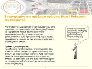 Επικεντρωμένο στο πρόβλημα πρότυπο :  Βήμα 1 Καθιέρωση του επείγοντος Αναπτύσσοντας μια αίσθηση του επείγοντος γύρω από την ανάγκη για την αλλαγή - αυτό θα σας βοηθήσει για να εξηγήσετε τα πιθανά αρνητικά και θετικά αποτελέσματα και θα επιτρέψει σε σας να χρησιμοποιήσετε αυτά προς συζήτηση . Ως εκ τούτου προσφέρει την ευκαιρία να γίνει κατανοητή καλύτερα η ανάγκη για την αλλαγή.  Πρακτικές παρενέργειες:  Προσδιορίστε τα πιθανά ρίσκα  στην επιχείρηση σας, κάνετε τα πιθανά σενάρια για την αντιμετώπιση  των ρίσκων  με  διαφορετικούς τρόπους. Αυτά τα σενάρια μπορούν να υπογραμμίσουν στην ανάγκη για την αλλαγή. Με βάση κάθε ένα από αυτά τα σενάρια βρείτε τις ευκαιρίες και συζητήστε αυτές με το προσωπικό σας και άλλους εταίρους.  Βασικά διερευνάται τα ρίσκα και τις απειλές της επιχείρησης σας και βρίσκεται τρόπους αντιμετώπισης τους  .  