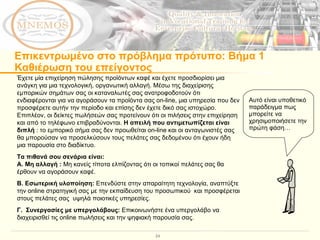 Επικεντρωμένο στο πρόβλημα πρότυπο :  Βήμα 1 Καθιέρωση του επείγοντος Έχετε μία επιχείρηση πώλησης προϊόντων καφέ και έχετε προσδιορίσει μια ανάγκη για μια τεχνολογική, οργανωτική αλλαγή. Μέσω της διαχείρισης εμπορικών σημάτων σας οι καταναλωτές σας ανατροφοδοτούν ότι ενδιαφέρονται για να αγοράσουν τα προϊόντα σας on-line, μια υπηρεσία που δεν προσφέρετε αυτήν την περίοδο και επίσης δεν έχετε δικό σας ιστοχώρο. Επιπλέον, οι δείκτες πωλήσεών σας προτείνουν ότι οι πιλήσεις στην επιχείρηση και από το τηλέφωνο επιβραδύνονται.  Η απειλή που αντιμετωπίζεται είναι διπλή  : το εμπορικό σήμα σας δεν προωθείται on-line και οι ανταγωνιστές σας θα μπορούσαν να προσελκύσουν τους πελάτες σας δεδομένου ότι έχουν ήδη μια παρουσία στο διαδίκτυο.  Τα πιθανά σου σενάρια είναι:  Α. Μη αλλαγή  :  Μη κανείς τίποτα ελπίζοντας ότι οι τοπικοί πελάτες σας θα έρθουν να αγοράσουν καφέ.  Β. Εσωτερική υλοποίηση :   Επενδύστε στην απαραίτητη τεχνολογία, αναπτύξτε την  on line  στρατηγική σας   με την εκπαίδευση του προσωπικού  και προσφέρεται στους πελάτες σας  υψηλά ποιοτικές υπηρεσίες. Γ.  Συνεργασίες με υπεργολάβους:  Επικοινωνήστε ένα υπεργολάβο να διαχειρισθεί τις ο nline  πωλήσεις και την ψηφιακή παρουσία σας.  Αυτό είναι υποθετικό παράδειγμα πως μπορείτε να χρησιμοποιήσετε την πρώτη φάση… 