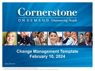 Change Management Template
February 10, 2024
All information herein is strictly confidential and may not be shared or reproduced.
Cornerstone & Cornerstone OnDemand are registered trademarks of Cornerstone On Demand, Inc. Cornerstone OnDemand ©2012 1
 