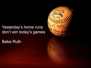 Yesterday’s home runs
don’t win today’s games
Babe Ruth
 