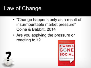 Law of Change
• “Change happens only as a result of
insurmountable market pressure”
Coine & Babbitt, 2014
• Are you applying the pressure or
reacting to it?
 