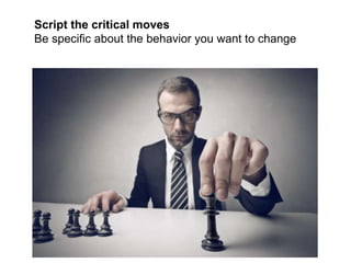 Script the critical moves
Be specific about the behavior you want to change
 