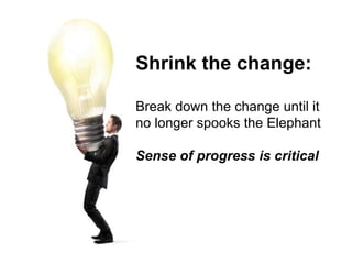 Shrink the change:
Break down the change until it
no longer spooks the Elephant
Sense of progress is critical
 