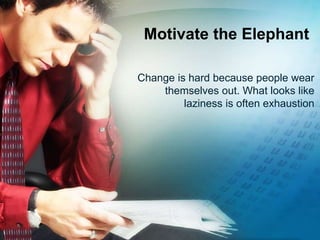 Motivate the Elephant
Change is hard because people wear
themselves out. What looks like
laziness is often exhaustion
 