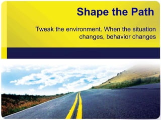 Shape the Path
Tweak the environment. When the situation
changes, behavior changes
 