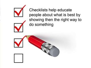 Checklists help educate
people about what is best by
showing then the right way to
do something
 