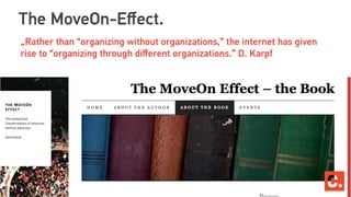 The MoveOn-Eﬀect.
„Rather than “organizing without organizations,” the internet has given
rise to “organizing through diﬀerent organizations.” D. Karpf
 