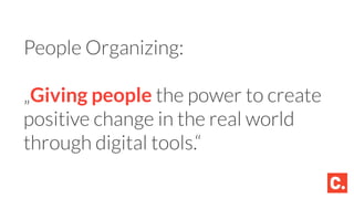 People Organizing:
„Giving people the power to create
positive change in the real world
through digital tools.“
 