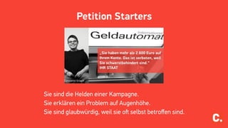 Petition Starters
Sie sind die Helden einer Kampagne.
Sie erklären ein Problem auf Augenhöhe.
Sie sind glaubwürdig, weil sie oﬅ selbst betroﬀen sind.
 