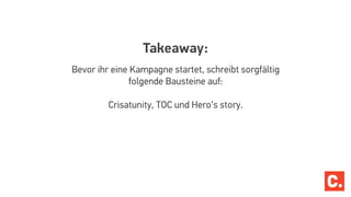 Takeaway:
Bevor ihr eine Kampagne startet, schreibt sorgfältig
folgende Bausteine auf:
Crisatunity, TOC und Hero‘s story.
 