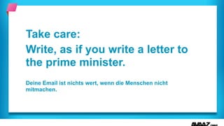 Take care:
Write, as if you write a letter to
the prime minister.
Deine Email ist nichts wert, wenn die Menschen nicht
mitmachen.
 