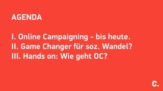AGENDA
I. Online Campaigning - bis heute.
II. Game Changer für soz. Wandel?
III. Hands on: Wie geht OC?
 