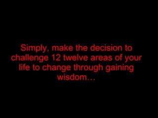 Simply, make the decision to challenge 12 twelve areas of your life to change through gaining wisdom…