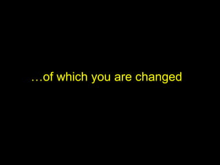 … of which you are changed