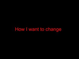 How I want to change