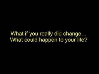 What if you really did change…What could happen to your life?