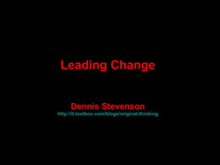 Leading Change Dennis Stevenson http:// it.toolbox.com /blogs/original-thinking 