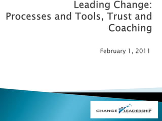 February 1, 2011 Leading Change: Processes and Tools, Trust and Coaching 