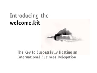 Introducing the
welcome.kit



  The Key to Successfully Hosting an
  International Business Delegation
 