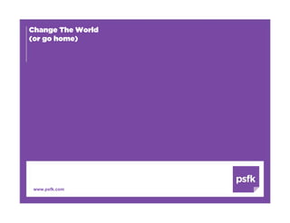 Change The World
(or go home)




 www.psfk.com