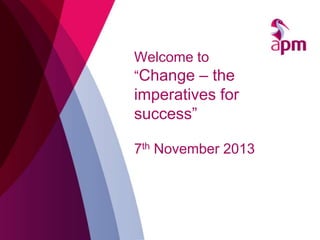 Welcome to
“Change – the

imperatives for
success”
7th November 2013

 