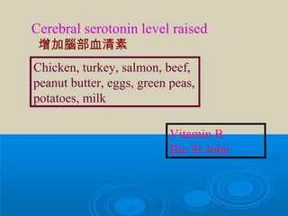 Cerebral serotonin level raised
Chicken, turkey, salmon, beef,
peanut butter, eggs, green peas,
potatoes, milk
Vitamin B
Bio St John
增加腦部血清素
 