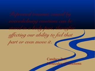Repressed traumas caused by
overwhelming emotions can be
stored in a body part, thereafter
affecting our ability to feel that
part or even move it.
Candace Pert
Molecules of Emotions
 