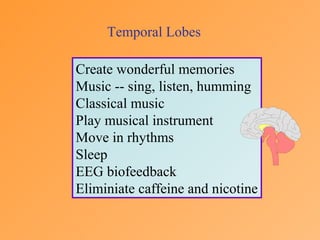 Temporal Lobes
Create wonderful memories
Music -- sing, listen, humming
Classical music
Play musical instrument
Move in rhythms
Sleep
EEG biofeedback
Eliminiate caffeine and nicotine
 