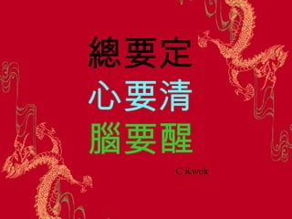 總要定
心要清
腦要醒
C Kwok
 