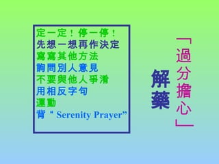 定一定 ! 停一停 !
先想一想再作決定
寫寫其他方法
詢問別人意見
不要與他人爭淆
用相反字句
運動
背 “ Serenity Prayer”
﹁
過
分
擔
心
﹂
解
藥
 