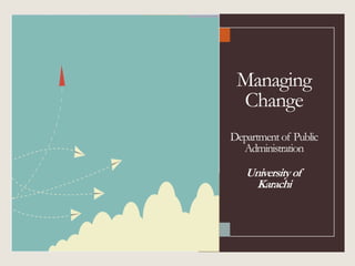 Managing
Change
Departmentof Public
Administration
Universityof
Karachi
 