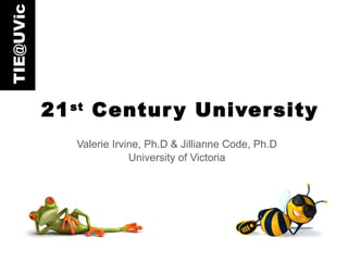 21 st  Century University Valerie Irvine, Ph.D & Jillianne Code, Ph.D University of Victoria 