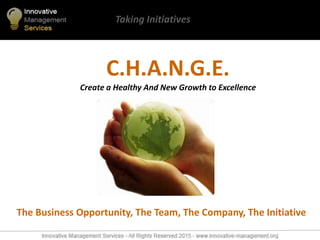 C.H.A.N.G.E.
Create a Healthy And New Growth to Excellence
Taking Initiatives
The Business Opportunity, The Team, The Company, The Initiative
 