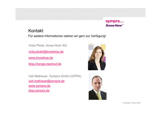 Kontakt
Für weitere Informationen stehen wir gern zur Verfügung!


Viola Ploski, Know How! AG
viola.ploski@knowhow.de
www.knowhow.de
blog.change-zweinull.de


Veit Mathauer, Sympra GmbH (GPRA)
veit.mathauer@sympra.de
www.sympra.de,
blog.sympra.de


                                                           © sympra / Know How!
 