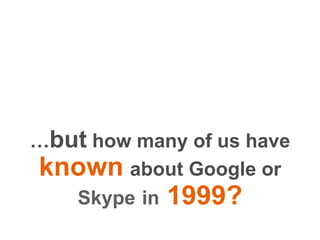 …but how many of us haveknownabout Google or Skypein 1999?